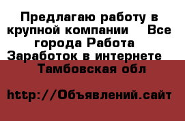 Предлагаю работу в крупной компании  - Все города Работа » Заработок в интернете   . Тамбовская обл.